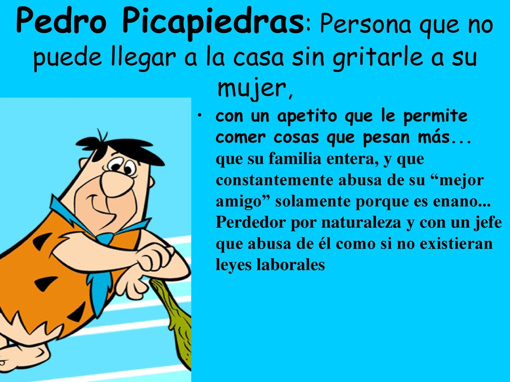 Pedro Picapiedras: Persona que no puede llegar a la casa sin gritarle a su mujer,