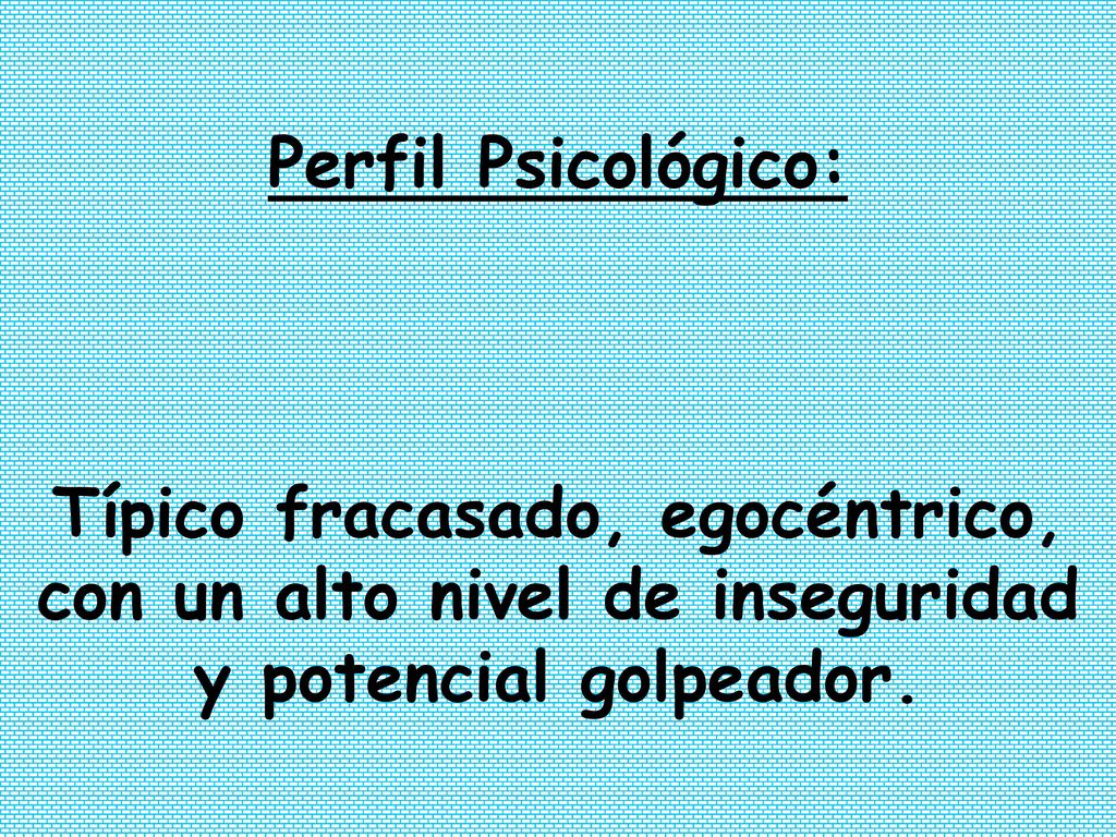 Perfil Psicológico: Típico fracasado, egocéntrico, con un alto nivel de inseguridad y potencial golpeador.