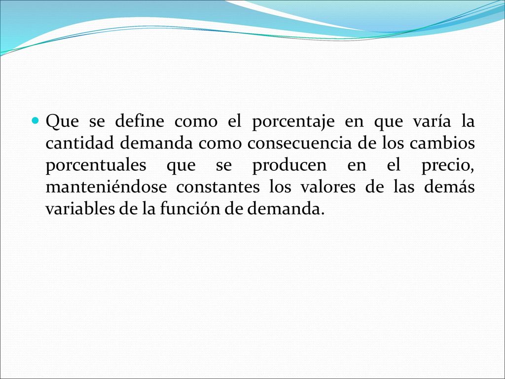 Que se define como el porcentaje en que varía la cantidad demanda como consecuencia de los cambios porcentuales que se producen en el precio, manteniéndose constantes los valores de las demás variables de la función de demanda.