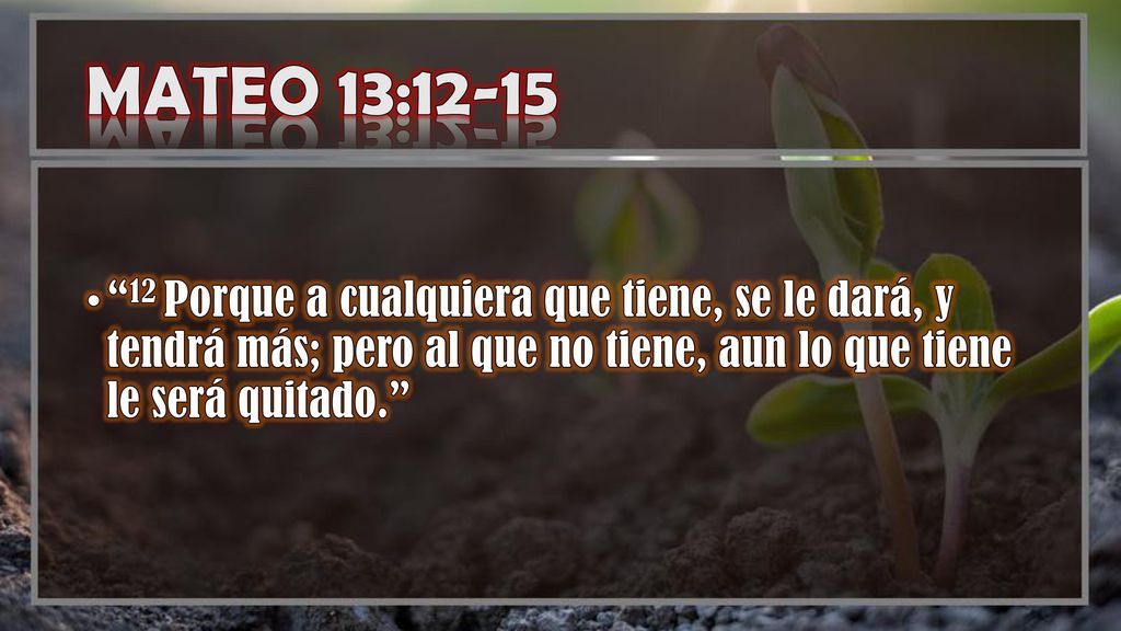 MATEO 13: Porque a cualquiera que tiene, se le dará, y tendrá más; pero al que no tiene, aun lo que tiene le será quitado.