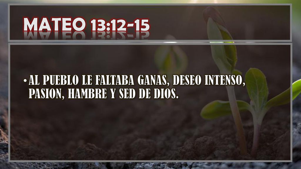 MATEO 13:12-15 AL PUEBLO LE FALTABA GANAS, DESEO INTENSO, PASION, HAMBRE Y SED DE DIOS.