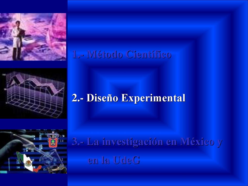 1.- Método Científico 2.- Diseño Experimental 3.- La investigación en México y en la UdeG