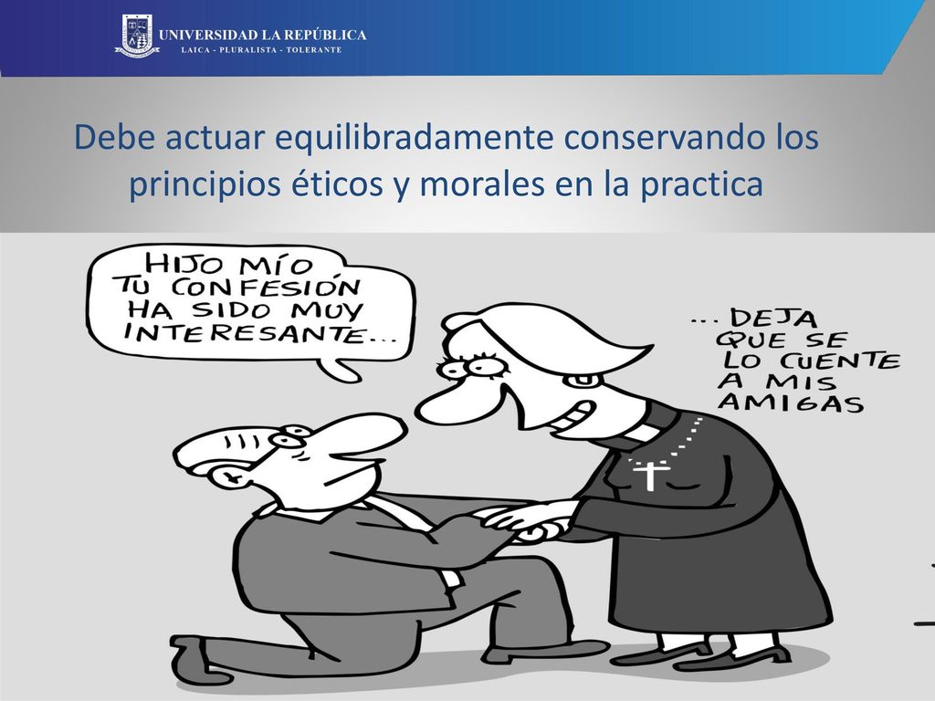 Debe actuar equilibradamente conservando los principios éticos y morales en la practica