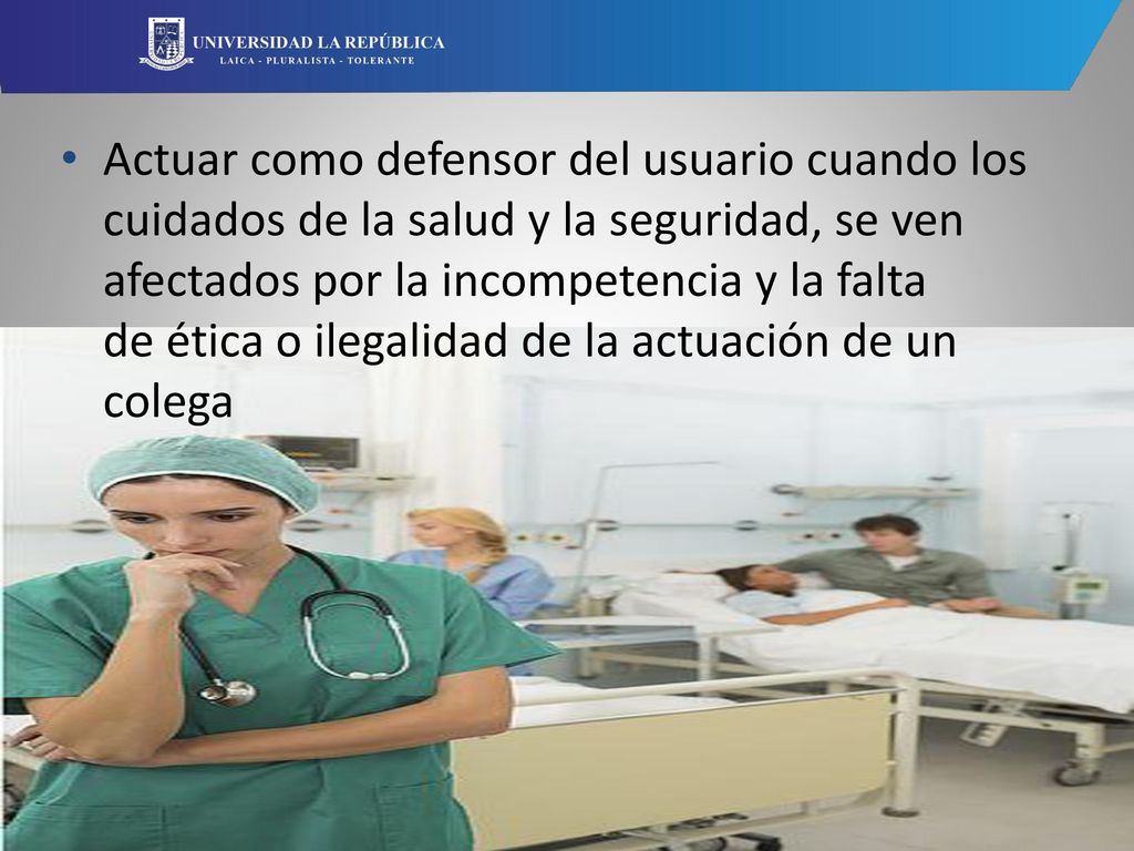 Actuar como defensor del usuario cuando los cuidados de la salud y la seguridad, se ven afectados por la incompetencia y la falta de ética o ilegalidad de la actuación de un colega