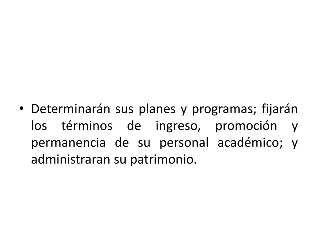 Determinarán sus planes y programas; fijarán los términos de ingreso, promoción y permanencia de su personal académico; y administraran su patrimonio.