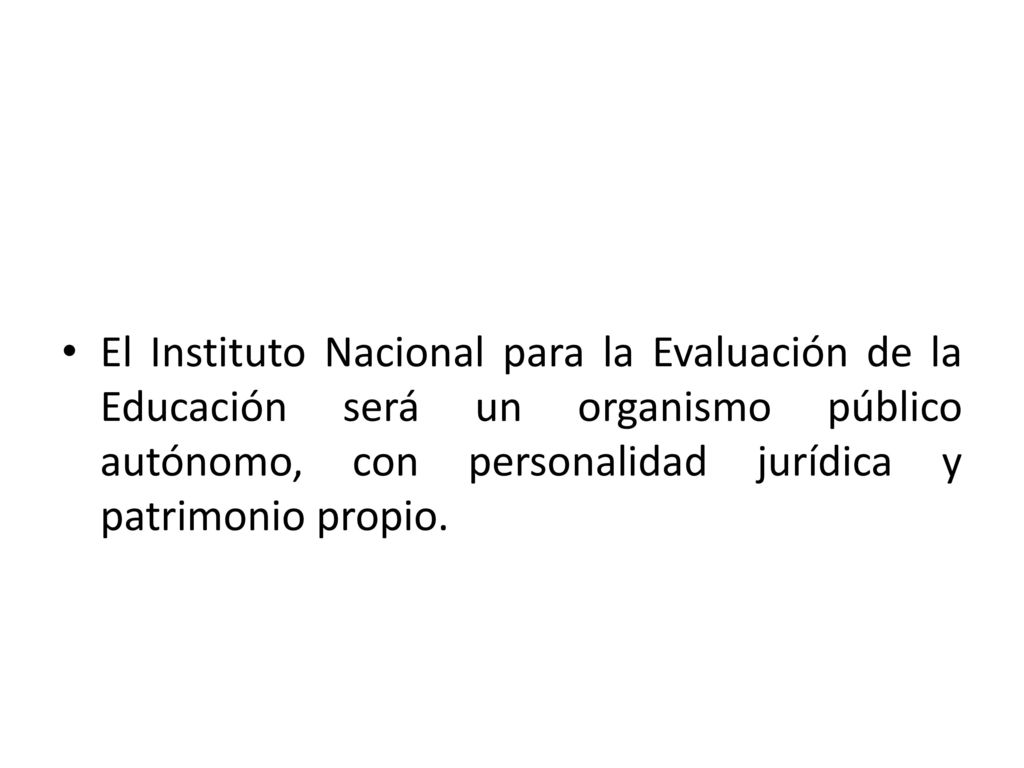 El Instituto Nacional para la Evaluación de la Educación será un organismo público autónomo, con personalidad jurídica y patrimonio propio.