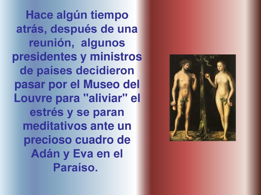 Hace algún tiempo atrás, después de una reunión, algunos presidentes y ministros de países decidieron pasar por el Museo del Louvre para aliviar el estrés y se paran meditativos ante un precioso cuadro de Adán y Eva en el Paraíso.