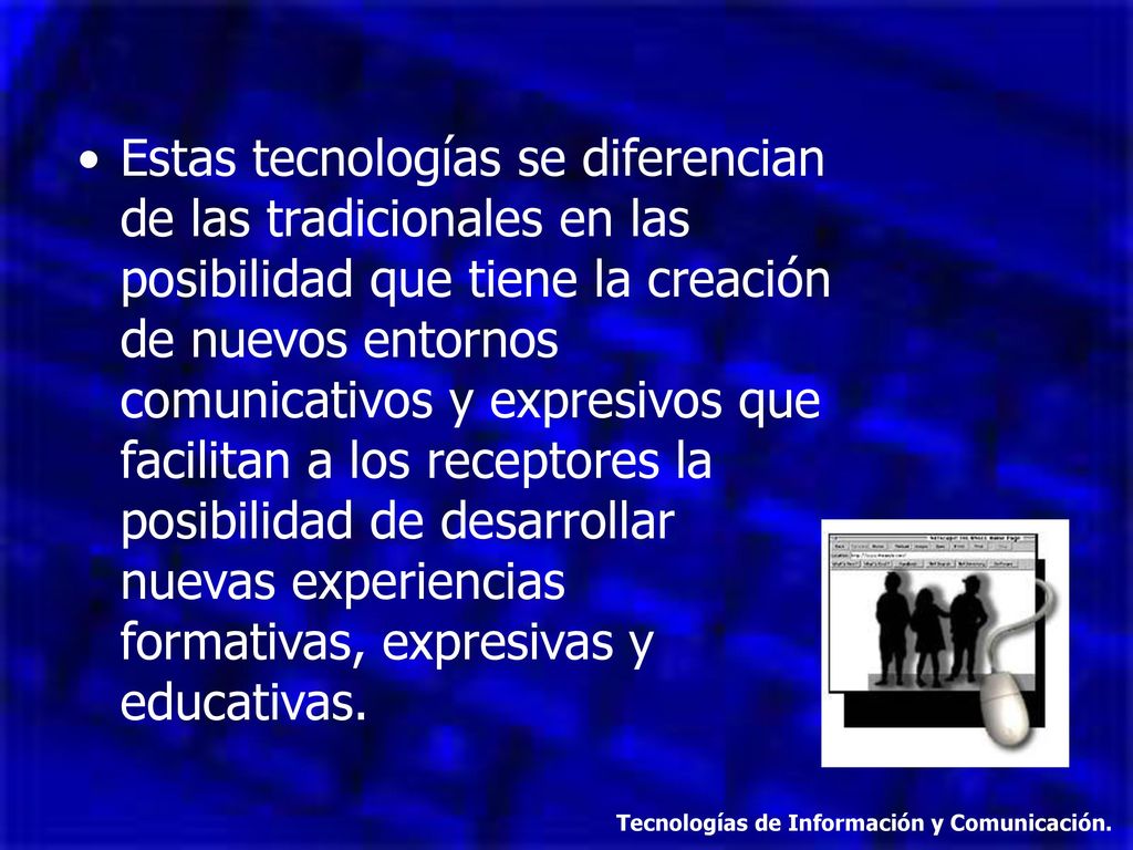 Estas tecnologías se diferencian de las tradicionales en las posibilidad que tiene la creación de nuevos entornos comunicativos y expresivos que facilitan a los receptores la posibilidad de desarrollar nuevas experiencias formativas, expresivas y educativas.