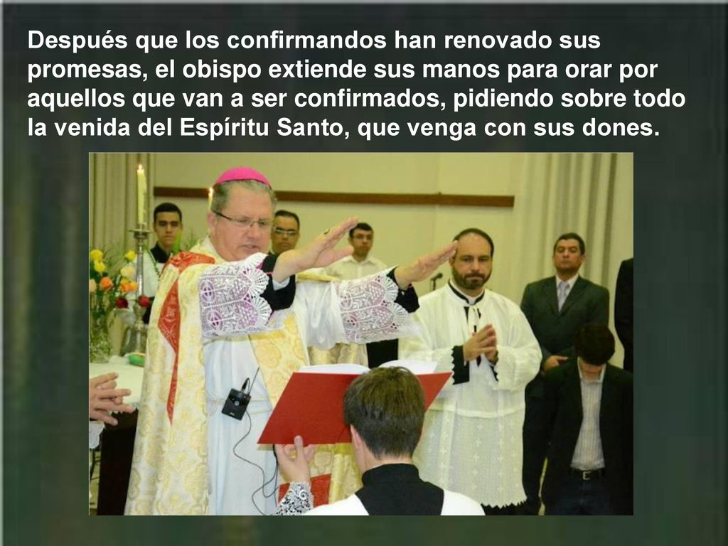 Después que los confirmandos han renovado sus promesas, el obispo extiende sus manos para orar por aquellos que van a ser confirmados, pidiendo sobre todo la venida del Espíritu Santo, que venga con sus dones.