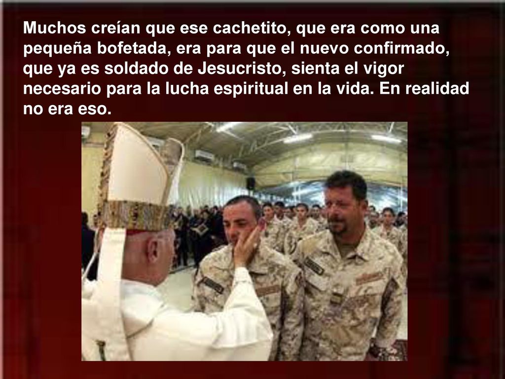 Muchos creían que ese cachetito, que era como una pequeña bofetada, era para que el nuevo confirmado, que ya es soldado de Jesucristo, sienta el vigor necesario para la lucha espiritual en la vida.