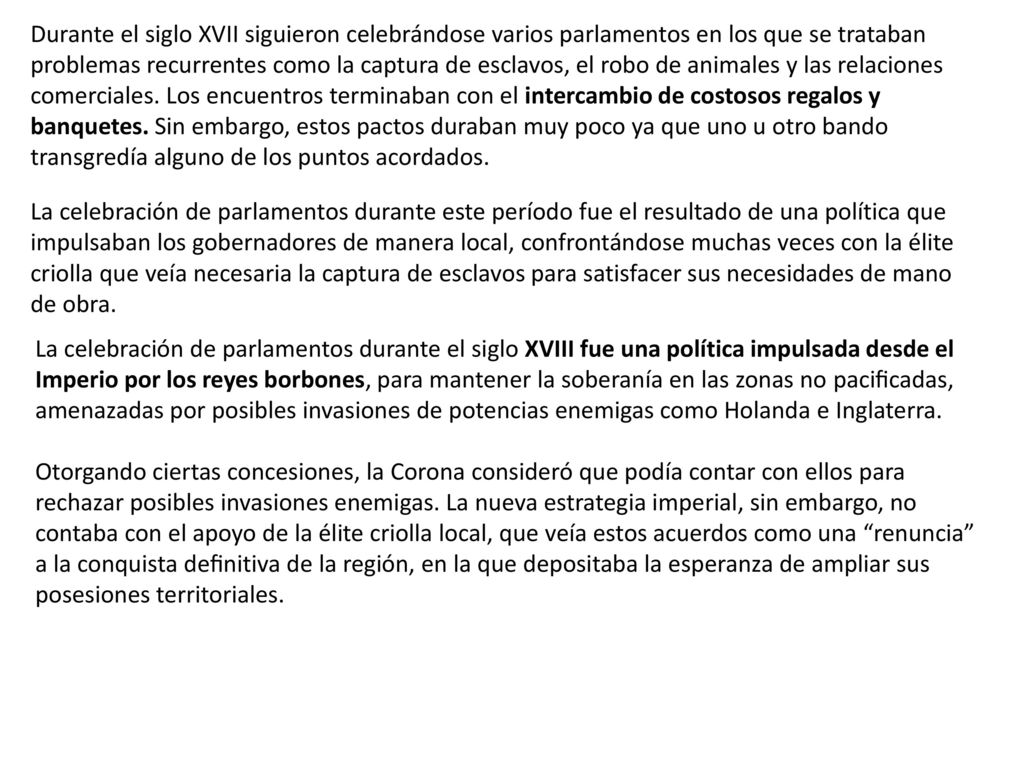 Durante el siglo XVII siguieron celebrándose varios parlamentos en los que se trataban problemas recurrentes como la captura de esclavos, el robo de animales y las relaciones comerciales. Los encuentros terminaban con el intercambio de costosos regalos y banquetes. Sin embargo, estos pactos duraban muy poco ya que uno u otro bando transgredía alguno de los puntos acordados.