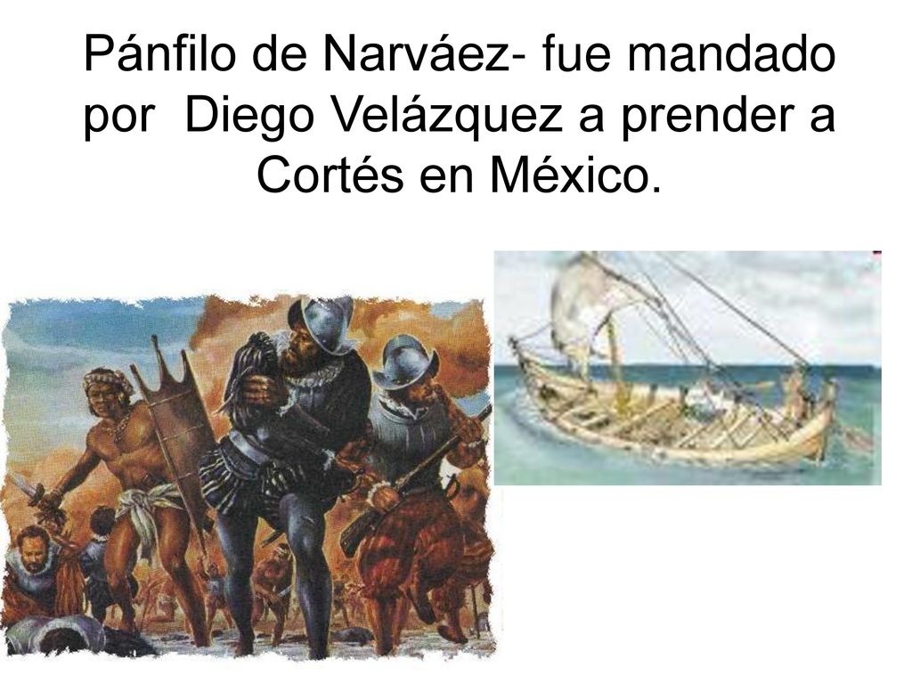 Pánfilo de Narváez- fue mandado por Diego Velázquez a prender a Cortés en México.