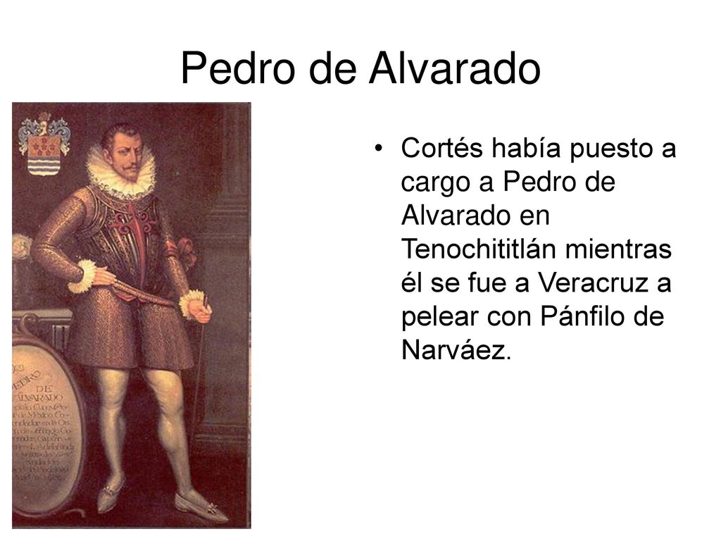 Pedro de Alvarado Cortés había puesto a cargo a Pedro de Alvarado en Tenochititlán mientras él se fue a Veracruz a pelear con Pánfilo de Narváez.