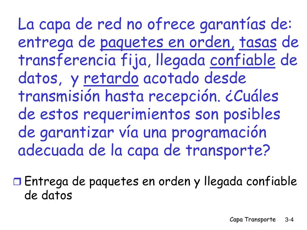La capa de red no ofrece garantías de: entrega de paquetes en orden, tasas de transferencia fija, llegada confiable de datos, y retardo acotado desde transmisión hasta recepción. ¿Cuáles de estos requerimientos son posibles de garantizar vía una programación adecuada de la capa de transporte
