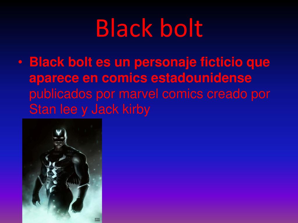 Black bolt Black bolt es un personaje ficticio que aparece en comics estadounidense publicados por marvel comics creado por Stan lee y Jack kirby.