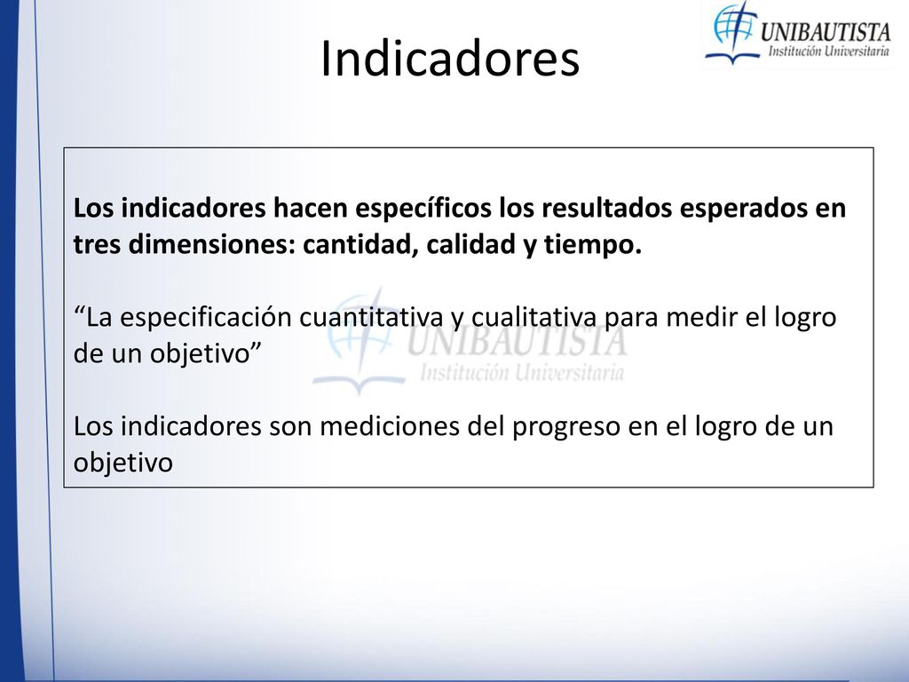 Indicadores Los indicadores hacen específicos los resultados esperados en tres dimensiones: cantidad, calidad y tiempo.