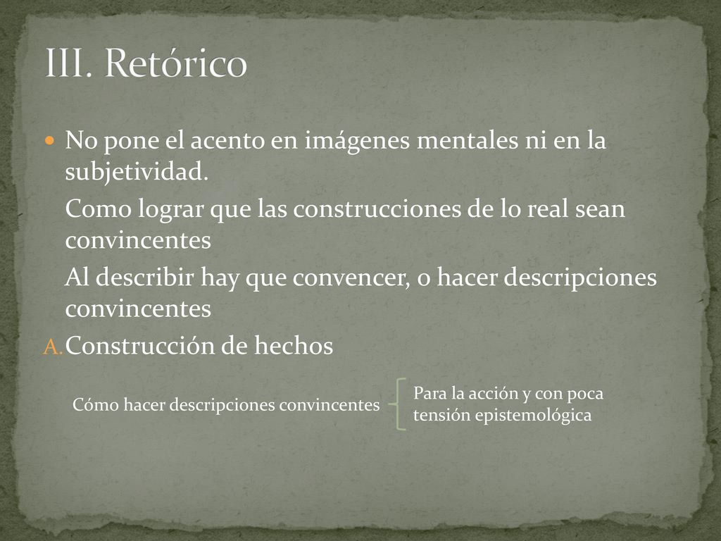 III. Retórico No pone el acento en imágenes mentales ni en la subjetividad. Como lograr que las construcciones de lo real sean convincentes.