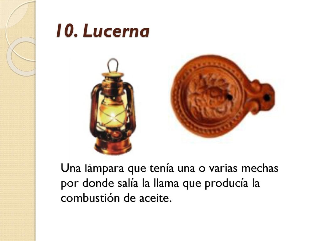 10. Lucerna Una lámpara que tenía una o varias mechas por donde salía la llama que producía la combustión de aceite.