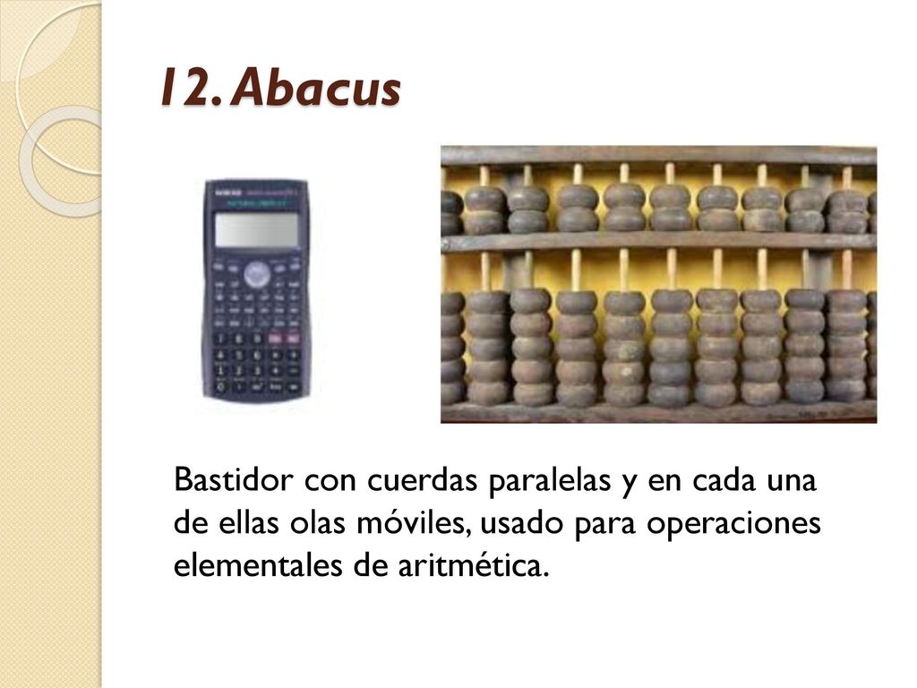 12. Abacus Bastidor con cuerdas paralelas y en cada una de ellas olas móviles, usado para operaciones elementales de aritmética.
