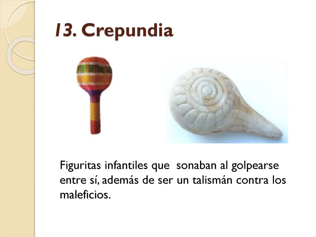 13. Crepundia Figuritas infantiles que sonaban al golpearse entre sí, además de ser un talismán contra los maleficios.