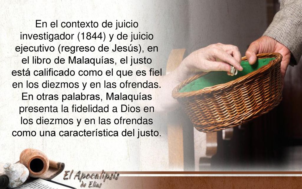 En el contexto de juicio investigador (1844) y de juicio ejecutivo (regreso de Jesús), en el libro de Malaquías, el justo está calificado como el que es fiel en los diezmos y en las ofrendas.