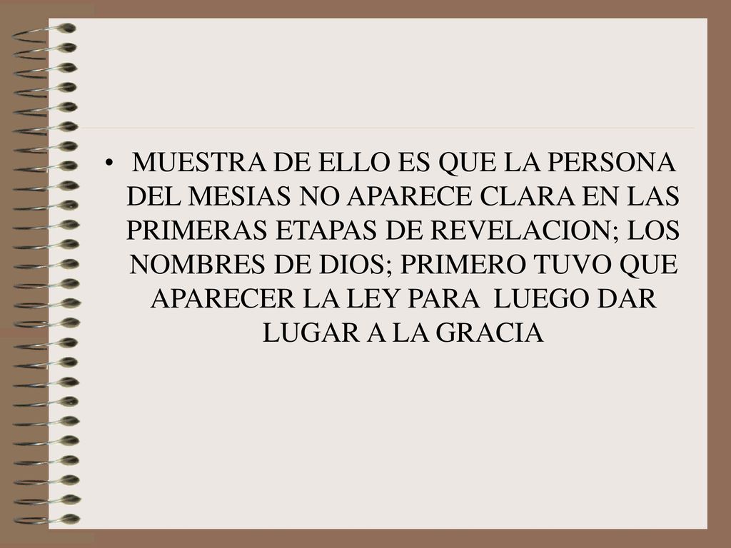 MUESTRA DE ELLO ES QUE LA PERSONA DEL MESIAS NO APARECE CLARA EN LAS PRIMERAS ETAPAS DE REVELACION; LOS NOMBRES DE DIOS; PRIMERO TUVO QUE APARECER LA LEY PARA LUEGO DAR LUGAR A LA GRACIA