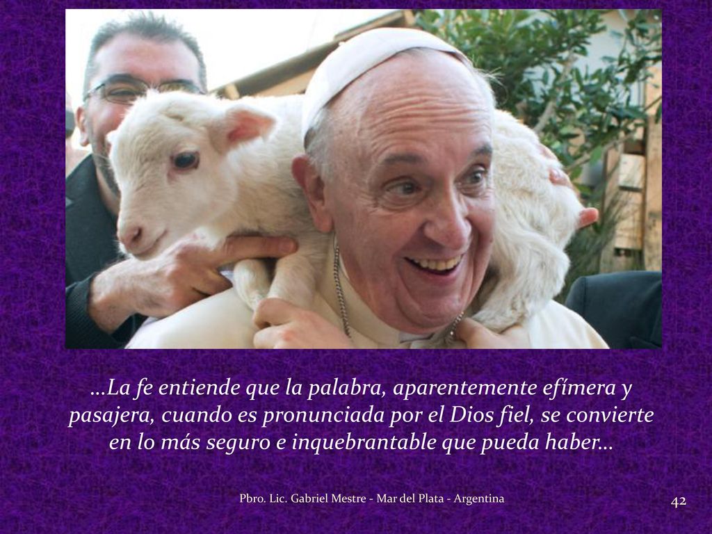 …La fe entiende que la palabra, aparentemente efímera y pasajera, cuando es pronunciada por el Dios fiel, se convierte en lo más seguro e inquebrantable que pueda haber…