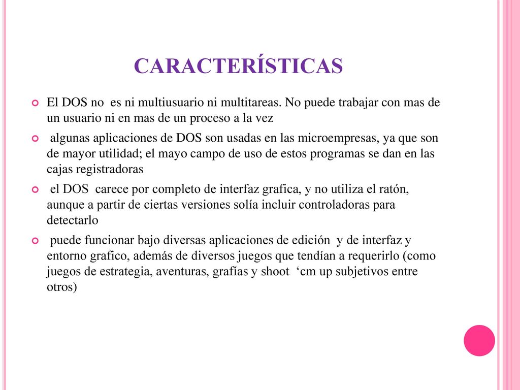 CARACTERÍSTICAS El DOS no es ni multiusuario ni multitareas. No puede trabajar con mas de un usuario ni en mas de un proceso a la vez.