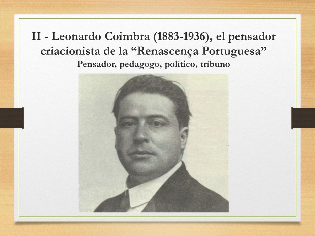 II - Leonardo Coimbra ( ), el pensador criacionista de la Renascença Portuguesa Pensador, pedagogo, político, tribuno