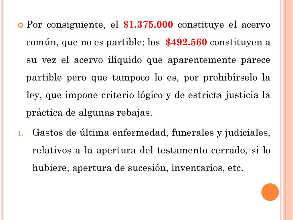 Por consiguiente, el $ constituye el acervo común, que no es partible; los $ constituyen a su vez el acervo ilíquido que aparentemente parece partible pero que tampoco lo es, por prohibírselo la ley, que impone criterio lógico y de estricta justicia la práctica de algunas rebajas.