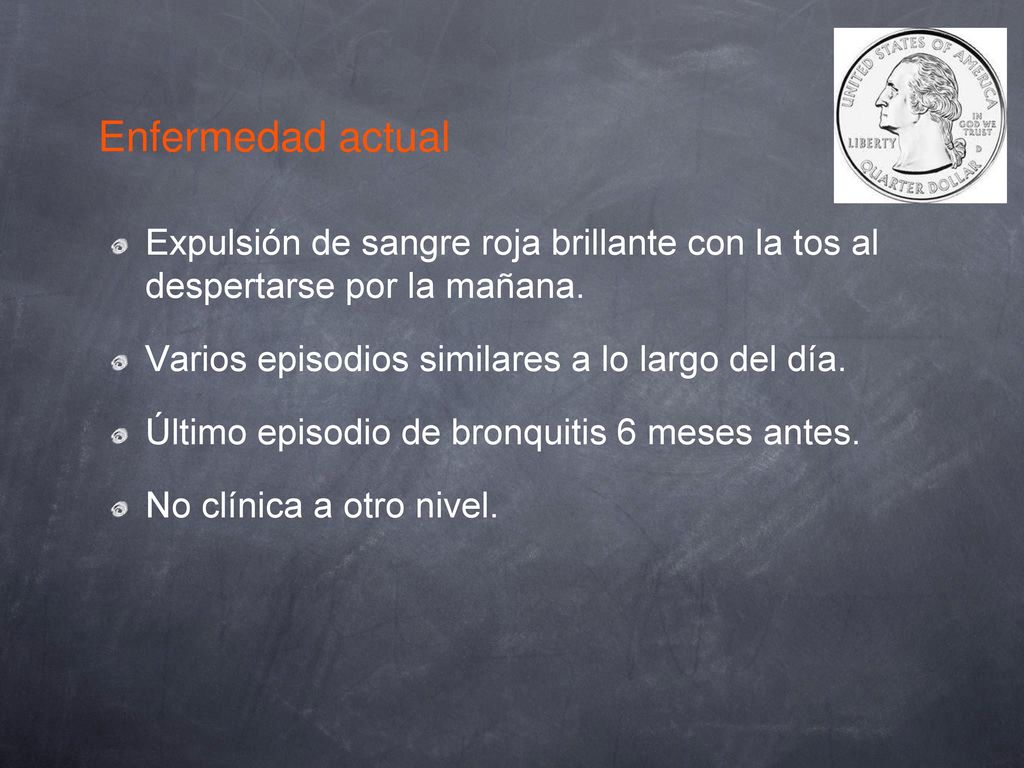 Enfermedad actual Expulsión de sangre roja brillante con la tos al despertarse por la mañana. Varios episodios similares a lo largo del día.