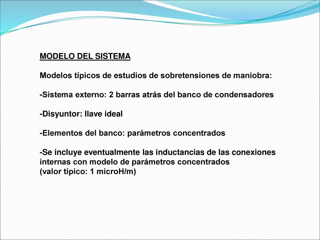 MODELO DEL SISTEMA Modelos típicos de estudios de sobretensiones de maniobra: -Sistema externo: 2 barras atrás del banco de condensadores.