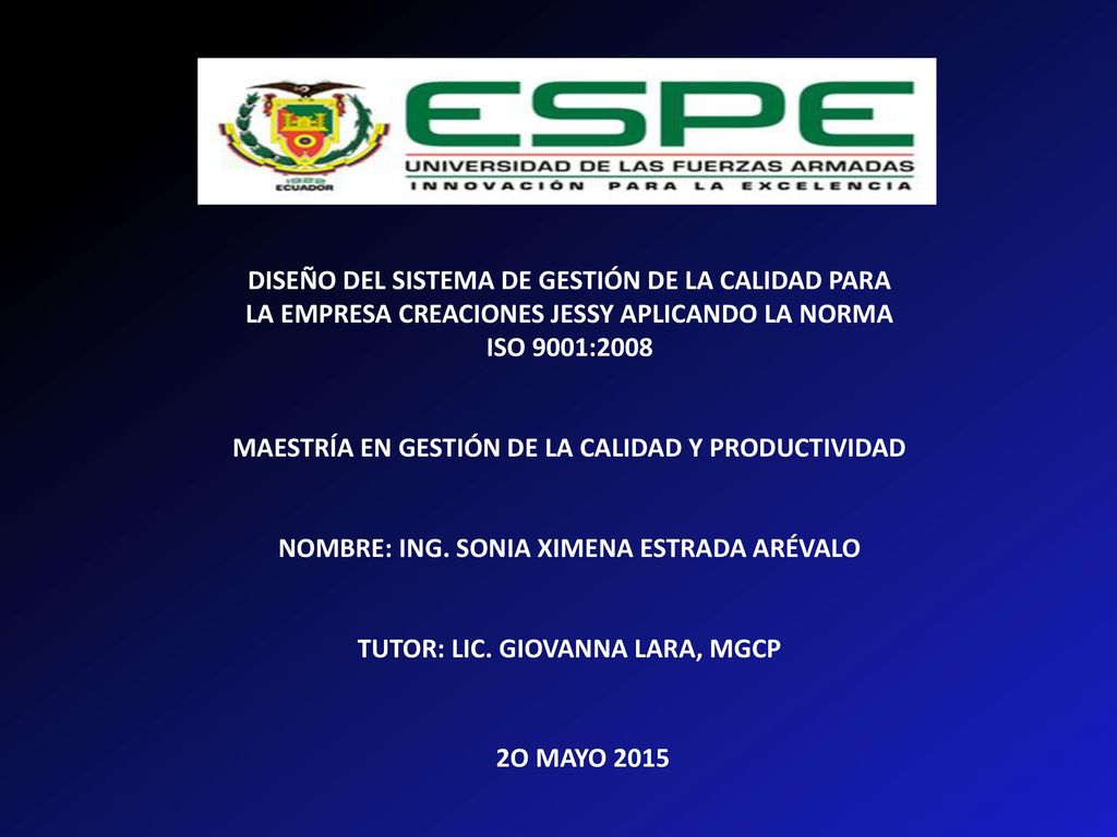 DISEÑO DEL SISTEMA DE GESTIÓN DE LA CALIDAD PARA LA EMPRESA CREACIONES JESSY APLICANDO LA NORMA ISO 9001:2008 MAESTRÍA EN GESTIÓN DE LA CALIDAD Y PRODUCTIVIDAD NOMBRE: ING.