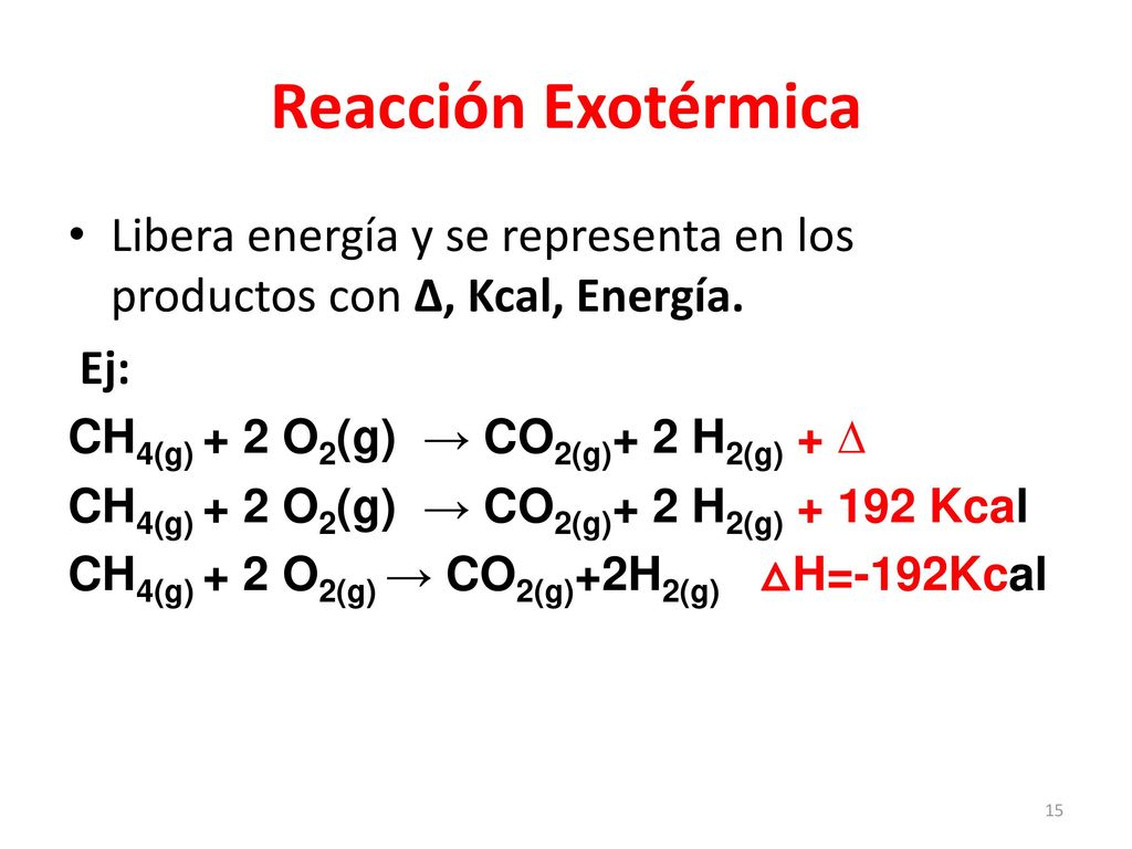 Reacción Exotérmica Libera energía y se representa en los productos con ∆, Kcal, Energía. Ej: CH4(g) + 2 O2(g) → CO2(g)+ 2 H2(g) + ∆