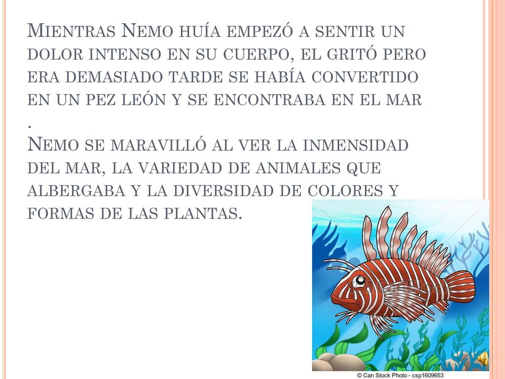 Mientras Nemo huía empezó a sentir un dolor intenso en su cuerpo, el gritó pero era demasiado tarde se había convertido en un pez león y se encontraba en el mar .