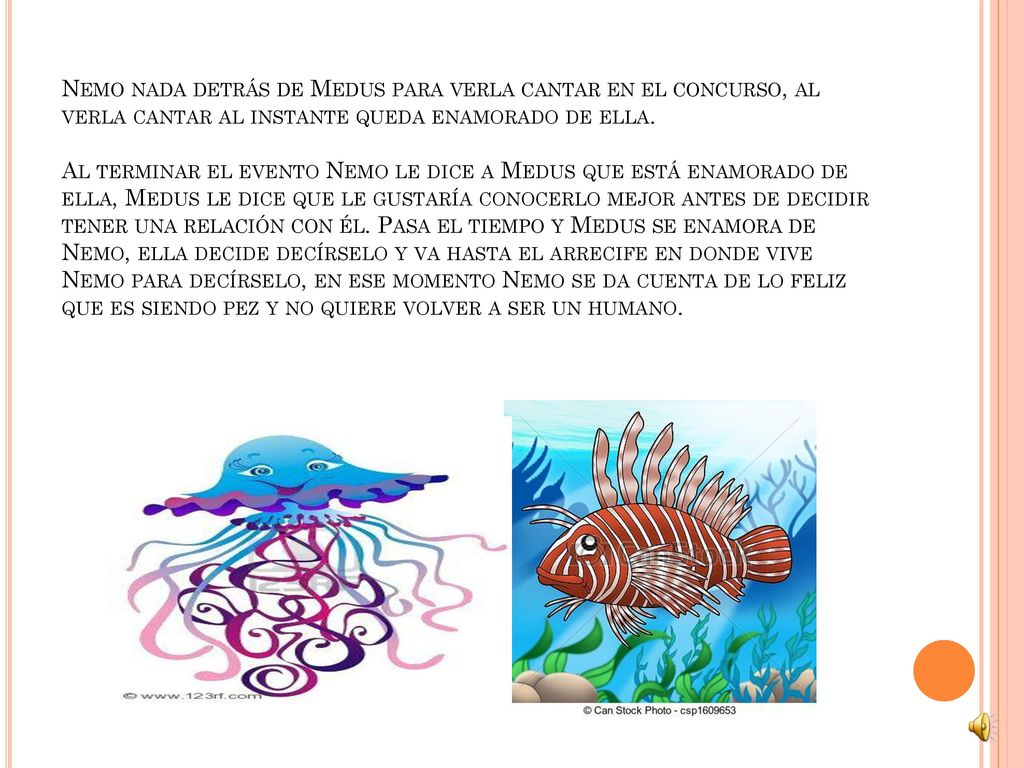 Nemo nada detrás de Medus para verla cantar en el concurso, al verla cantar al instante queda enamorado de ella.