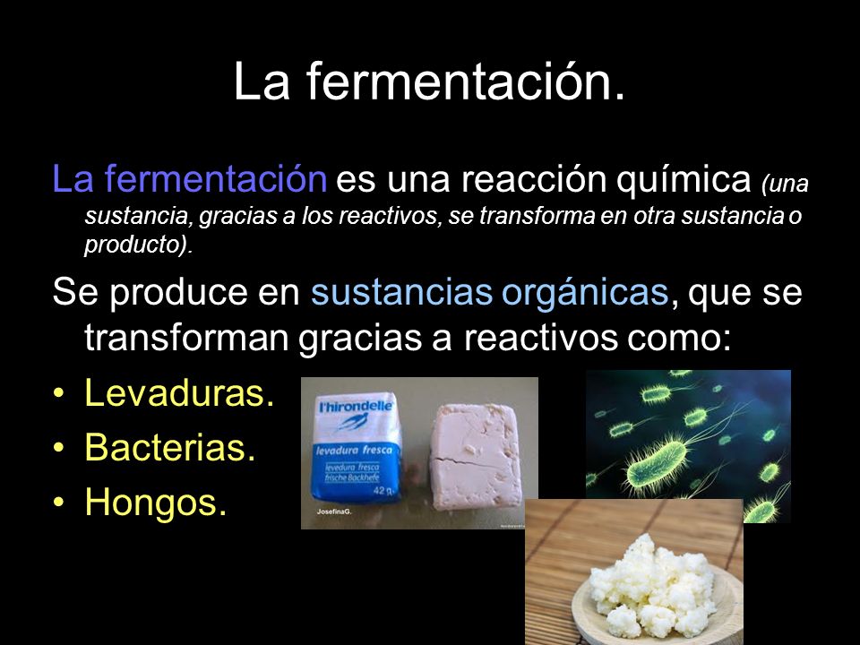 La fermentación. La fermentación es una reacción química (una sustancia, gracias a los reactivos, se transforma en otra sustancia o producto).