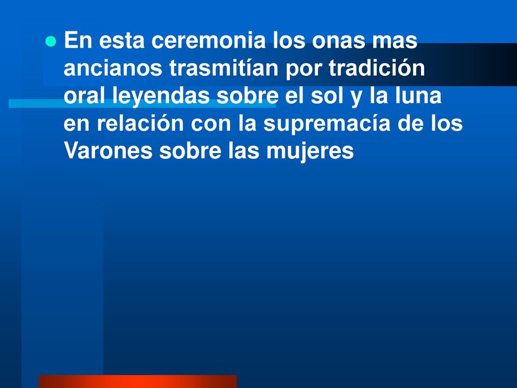 En esta ceremonia los onas mas ancianos trasmitían por tradición oral leyendas sobre el sol y la luna en relación con la supremacía de los Varones sobre las mujeres