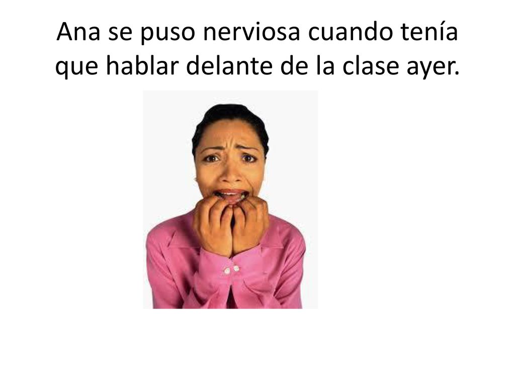 Ana se puso nerviosa cuando tenía que hablar delante de la clase ayer.