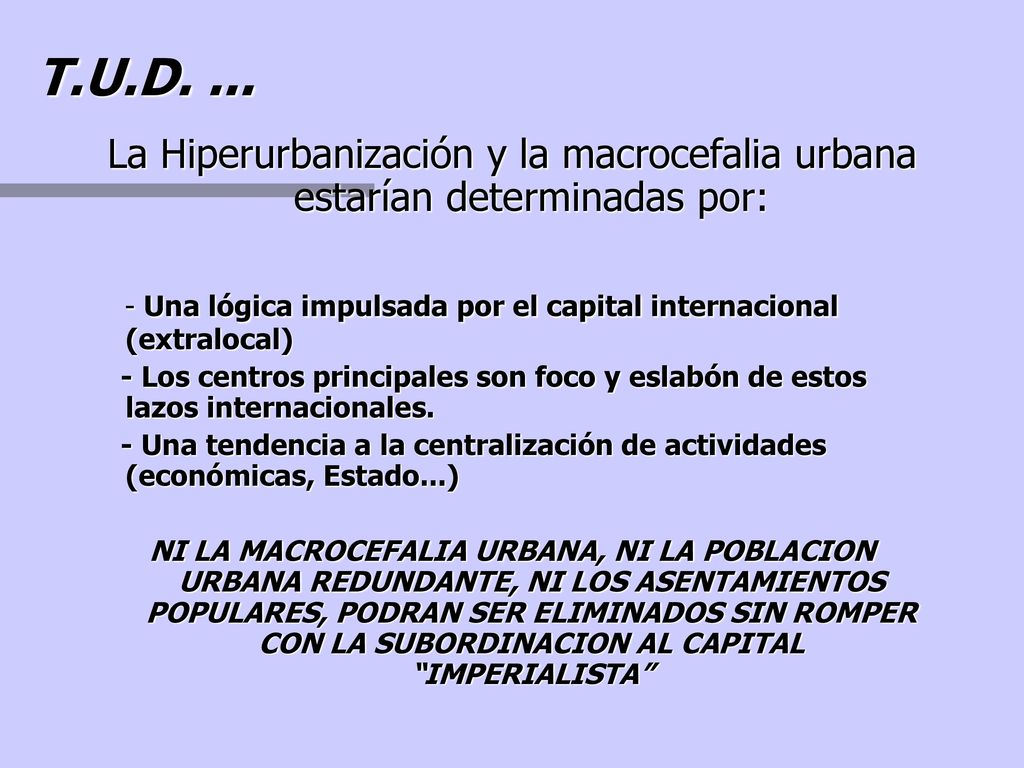 T.U.D. ... La Hiperurbanización y la macrocefalia urbana estarían determinadas por: - Una lógica impulsada por el capital internacional (extralocal)
