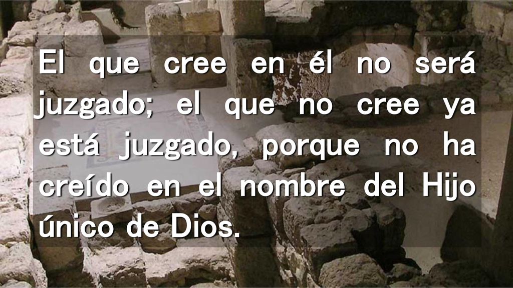 El que cree en él no será juzgado; el que no cree ya está juzgado, porque no ha creído en el nombre del Hijo único de Dios.