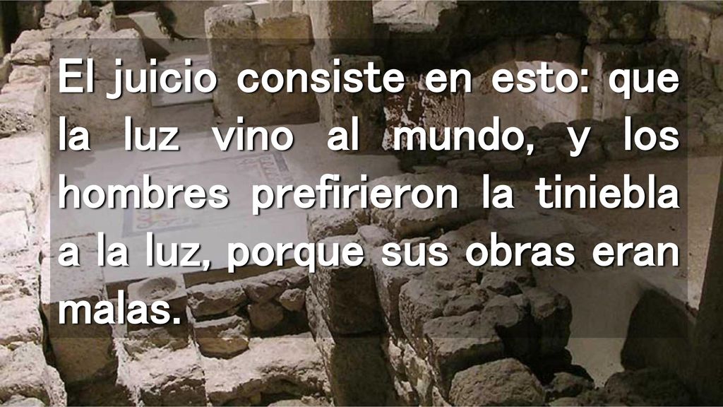 El juicio consiste en esto: que la luz vino al mundo, y los hombres prefirieron la tiniebla a la luz, porque sus obras eran malas.