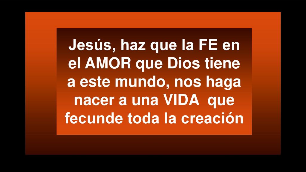 Jesús, haz que la FE en el AMOR que Dios tiene a este mundo, nos haga nacer a una VIDA que fecunde toda la creación