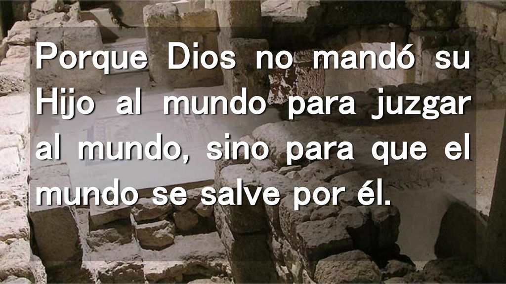 Porque Dios no mandó su Hijo al mundo para juzgar al mundo, sino para que el mundo se salve por él.