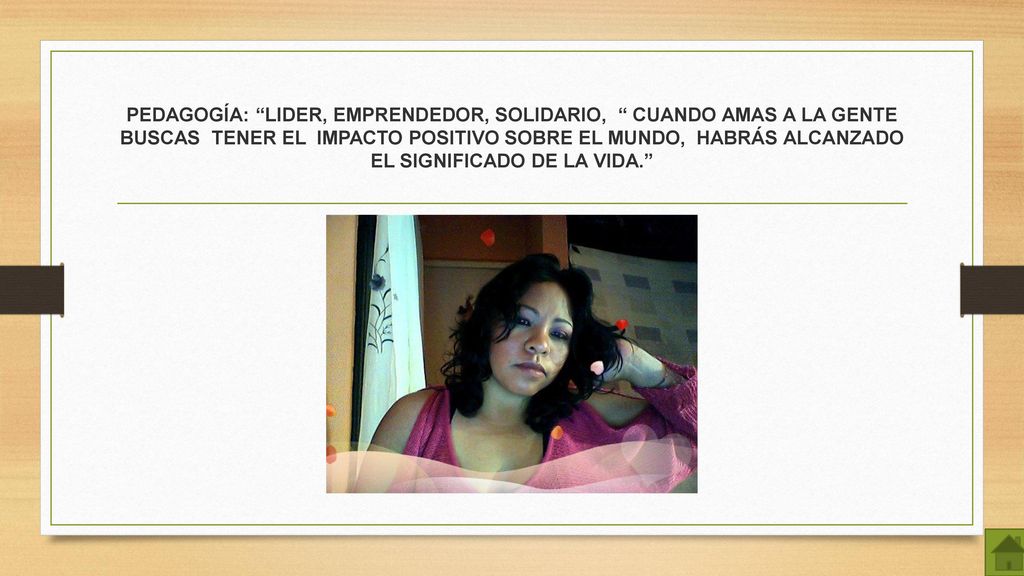 PEDAGOGÍA: LIDER, EMPRENDEDOR, SOLIDARIO, CUANDO AMAS A LA GENTE BUSCAS TENER EL IMPACTO POSITIVO SOBRE EL MUNDO, HABRÁS ALCANZADO EL SIGNIFICADO DE LA VIDA.