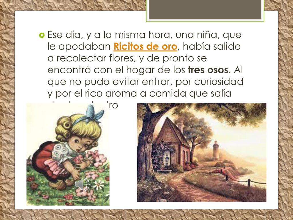 Ese día, y a la misma hora, una niña, que le apodaban Ricitos de oro, había salido a recolectar flores, y de pronto se encontró con el hogar de los tres osos.