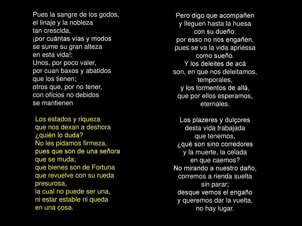 Pues la sangre de los godos, el linaje y la nobleza tan crescida, ¡por cuántas vías y modos se sume su gran alteza en esta vida!: Unos, por poco valer, por cuan baxos y abatidos que los tienen; otros que, por no tener, con oficios no debidos se mantienen