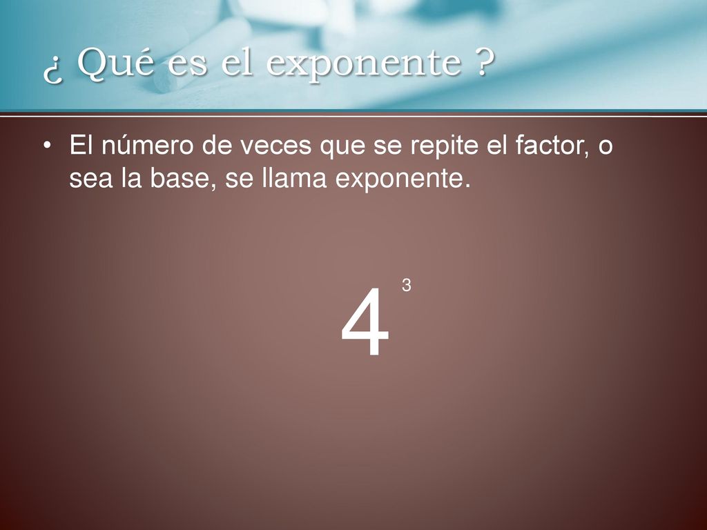 ¿ Qué es el exponente El número de veces que se repite el factor, o sea la base, se llama exponente.