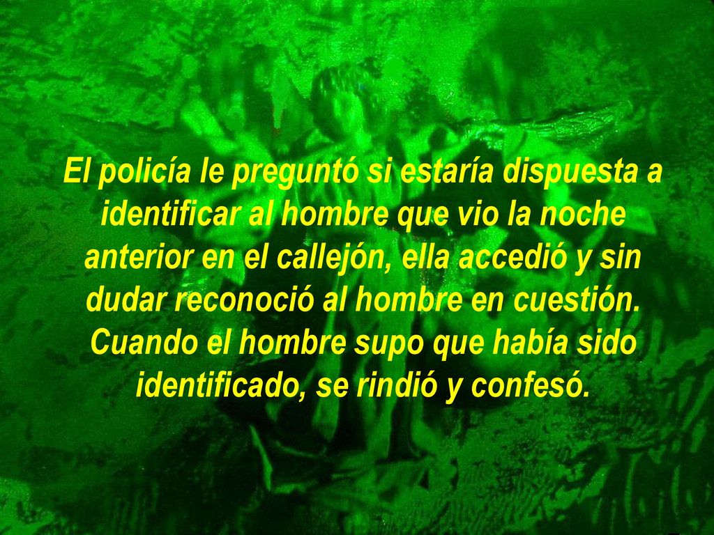 El policía le preguntó si estaría dispuesta a identificar al hombre que vio la noche anterior en el callejón, ella accedió y sin dudar reconoció al hombre en cuestión.