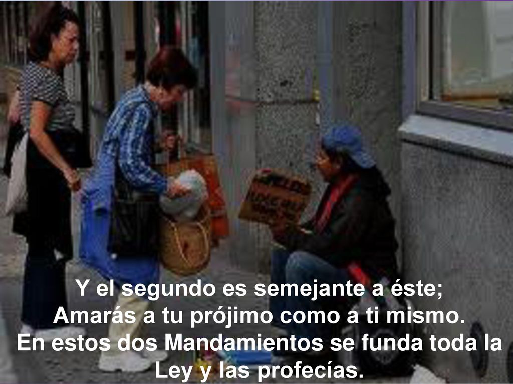 Y el segundo es semejante a éste; Amarás a tu prójimo como a ti mismo.